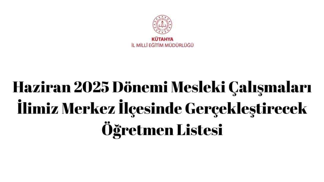 Haziran 2025 Dönemi Mesleki Çalışmaları İlimiz Merkez İlçesinde Gerçekleştirecek Öğretmen Listesi